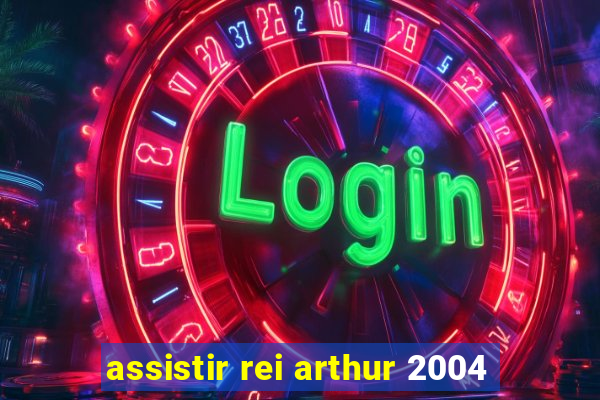 assistir rei arthur 2004